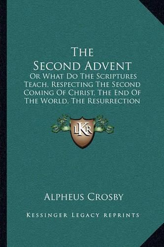 Cover image for The Second Advent: Or What Do the Scriptures Teach, Respecting the Second Coming of Christ, the End of the World, the Resurrection of the Dead, and the General Judgment? (1849)