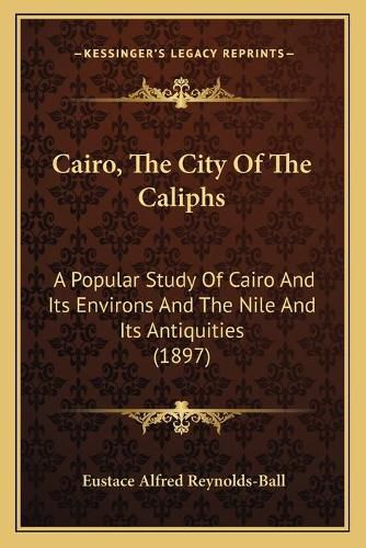 Cover image for Cairo, the City of the Caliphs Cairo, the City of the Caliphs: A Popular Study of Cairo and Its Environs and the Nile and Ia Popular Study of Cairo and Its Environs and the Nile and Its Antiquities (1897) Ts Antiquities (1897)