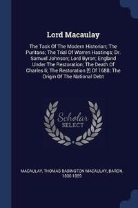 Cover image for Lord Macaulay: The Task of the Modern Historian; The Puritans; The Trial of Warren Hastings; Dr. Samuel Johnson; Lord Byron; England Under the Restoration; The Death of Charles II; The Restoration [!] of 1688; The Origin of the National Debt