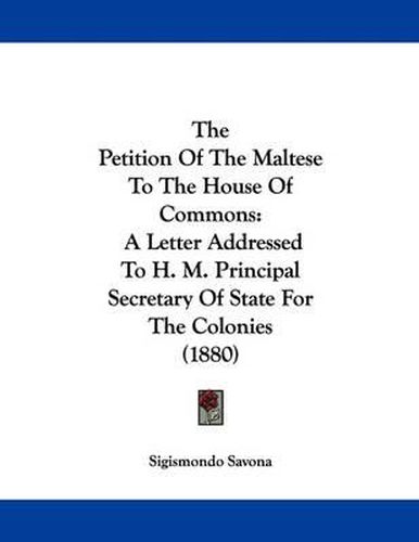 Cover image for The Petition of the Maltese to the House of Commons: A Letter Addressed to H. M. Principal Secretary of State for the Colonies (1880)