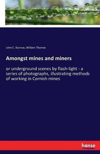 Cover image for Amongst mines and miners: or underground scenes by flash-light - a series of photographs, illustrating methods of working in Cornish mines