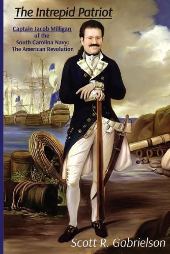 The Intrepid Patriot - Captain Jacob Milligan of the South Carolina Navy: The American Revolution