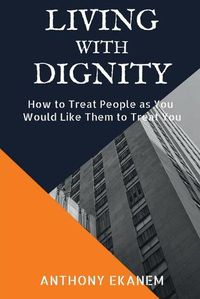 Cover image for Living With Dignity: How to Treat People as You Would Like Them to Treat You