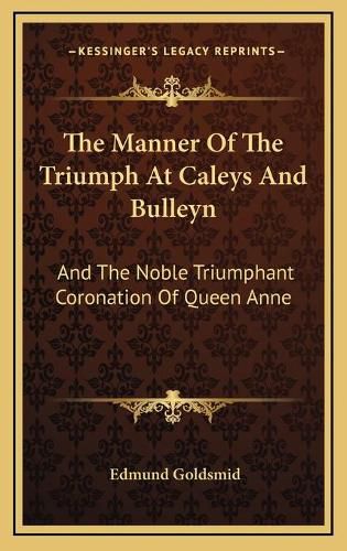 The Manner of the Triumph at Caleys and Bulleyn: And the Noble Triumphant Coronation of Queen Anne