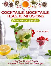 Cover image for Growing Your Own Cocktails, Mocktails, Teas & Infusions: Gardening Tips and How-To Techniques for Making Artisanal Beverages at Home