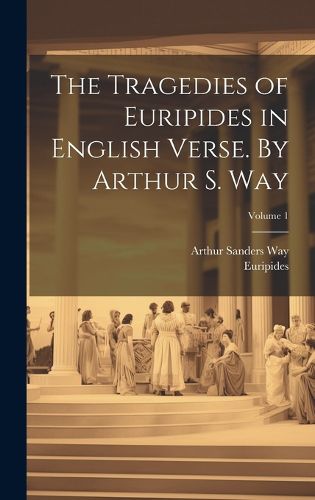 Cover image for The Tragedies of Euripides in English Verse. By Arthur S. Way; Volume 1