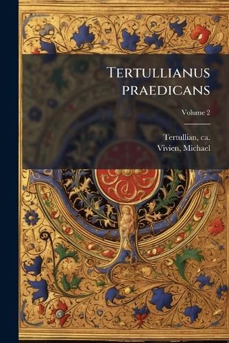 Cover image for Tertullianus Praedicans: Et, Supra Quam Libet Materiam Omnibus Anni Dominicis, Et Testis Non Ordinariis Solum, sed Etiam Extraordinariis; Singulisque Quadragesimae Feriis Praedicabilem ... Sex Ad Minus Formans Conciones ... Volume 2