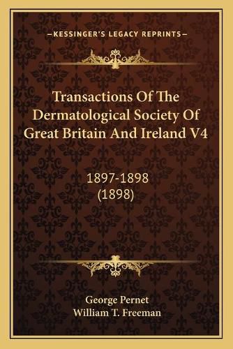 Transactions of the Dermatological Society of Great Britain and Ireland V4: 1897-1898 (1898)