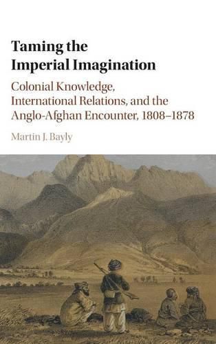 Cover image for Taming the Imperial Imagination: Colonial Knowledge, International Relations, and the Anglo-Afghan Encounter, 1808-1878