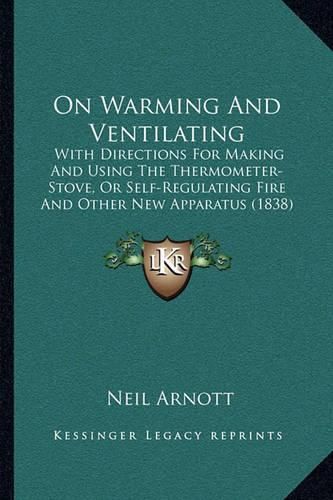 On Warming and Ventilating: With Directions for Making and Using the Thermometer-Stove, or Self-Regulating Fire and Other New Apparatus (1838)