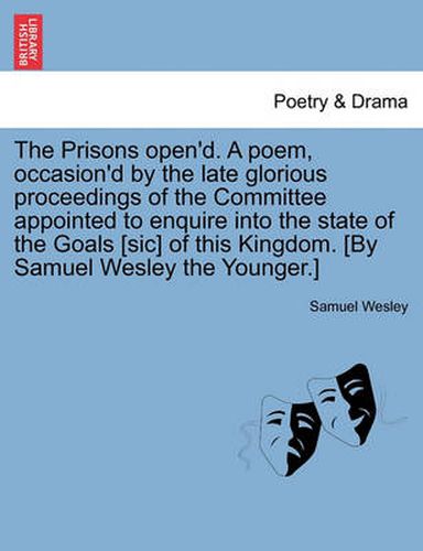 Cover image for The Prisons Open'd. a Poem, Occasion'd by the Late Glorious Proceedings of the Committee Appointed to Enquire Into the State of the Goals [Sic] of This Kingdom. [By Samuel Wesley the Younger.]