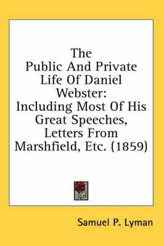 Cover image for The Public and Private Life of Daniel Webster: Including Most of His Great Speeches, Letters from Marshfield, Etc. (1859)