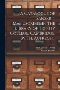 Cover image for A Catalogue of Sanskrit Manuscripts in the Library of Trinity College, Cambridge. By Th. Aufrecht
