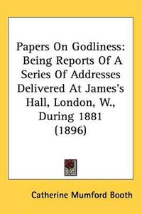 Cover image for Papers on Godliness: Being Reports of a Series of Addresses Delivered at James's Hall, London, W., During 1881 (1896)