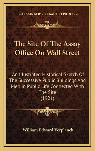 Cover image for The Site of the Assay Office on Wall Street: An Illustrated Historical Sketch of the Successive Public Buildings and Men in Public Life Connected with the Site (1921)