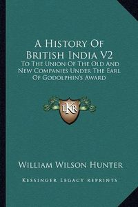 Cover image for A History of British India V2: To the Union of the Old and New Companies Under the Earl of Godolphin's Award