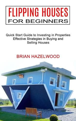 Cover image for Flipping Houses for Beginners: Effective Strategies in Buying and Selling Houses (Quick Start Guide to Investing in Properties)