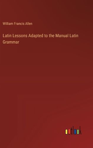 Latin Lessons Adapted to the Manual Latin Grammar