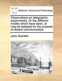 Cover image for Observations on Telegraphic Experiments. or the Different Modes Which Have Been, or May Be Adopted for the Purpose of Distant Communication.