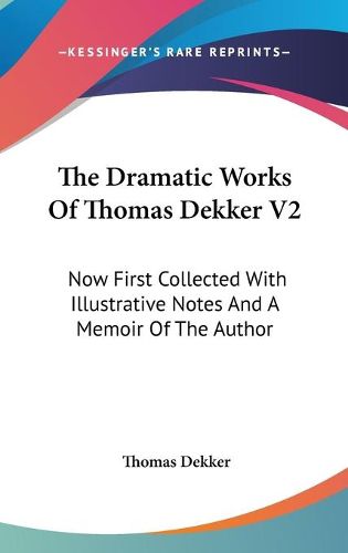 The Dramatic Works of Thomas Dekker V2: Now First Collected with Illustrative Notes and a Memoir of the Author