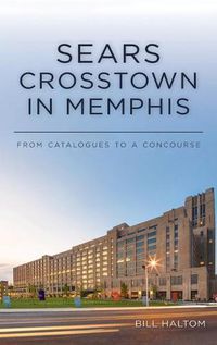 Cover image for Sears Crosstown in Memphis: From Catalogues to a Concourse