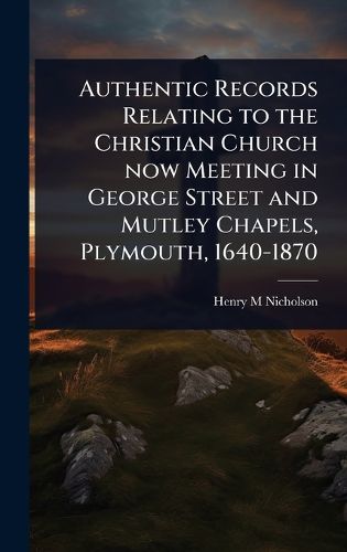 Cover image for Authentic Records Relating to the Christian Church now Meeting in George Street and Mutley Chapels, Plymouth, 1640-1870
