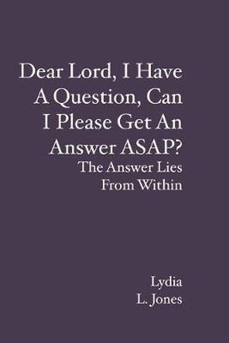 Cover image for Dear Lord, I Have A Question, Can I Please Get An Answer ASAP?: The Answer Lies From Within