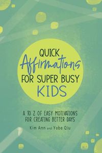 Cover image for Quick Affirmations for Super Busy Kids: A to Z of Easy Motivations for Creating Better Days