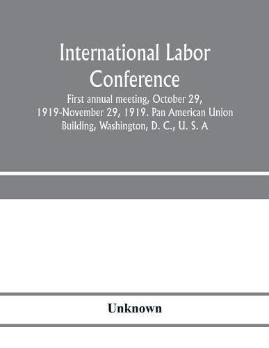 Cover image for International Labor Conference, first annual meeting, October 29, 1919-November 29, 1919. Pan American Union Building, Washington, D. C., U. S. A