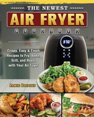 Cover image for The Newest Air Fryer Cookbook: Crispy, Easy & Fresh Recipes to Fry, Bake, Grill, and Roast with Your Air Fryer