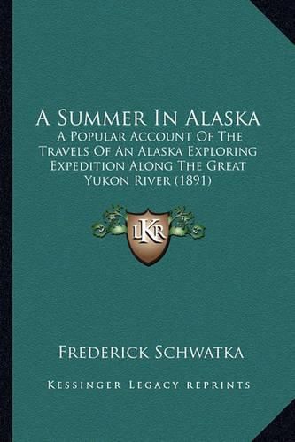 Cover image for A Summer in Alaska: A Popular Account of the Travels of an Alaska Exploring Expedition Along the Great Yukon River (1891)