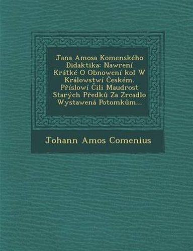 Jana Amosa Komenskeho Didaktika: Nawr[eni Kratke O Obnoweni Kol W Kralowstwi Eskem. P Islowi Ili Maudrost Starych P Edk Za Zrcadlo Wystawena Potomk M...