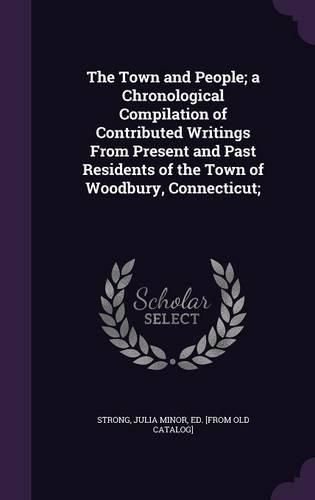 Cover image for The Town and People; A Chronological Compilation of Contributed Writings from Present and Past Residents of the Town of Woodbury, Connecticut;