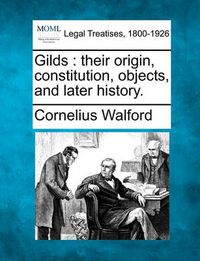 Cover image for Gilds: Their Origin, Constitution, Objects, and Later History.