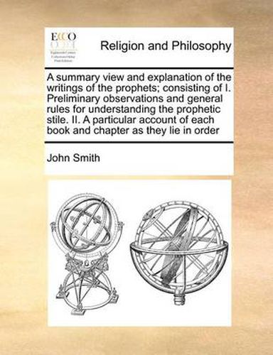 Cover image for A Summary View and Explanation of the Writings of the Prophets; Consisting of I. Preliminary Observations and General Rules for Understanding the Prophetic Stile. II. a Particular Account of Each Book and Chapter as They Lie in Order