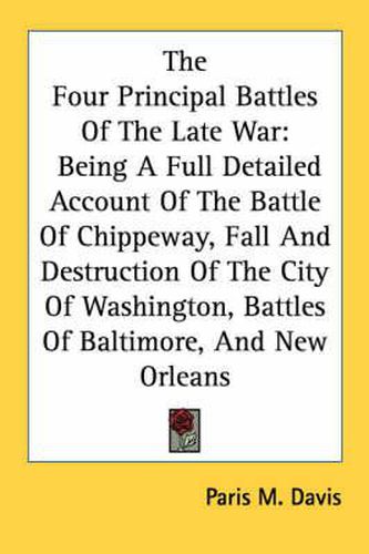 The Four Principal Battles of the Late War: Being a Full Detailed Account of the Battle of Chippeway, Fall and Destruction of the City of Washington, Battles of Baltimore, and New Orleans