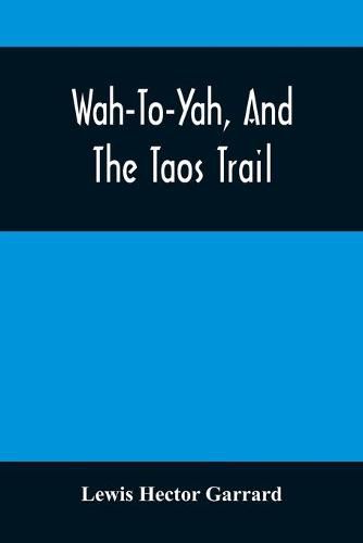 Cover image for Wah-To-Yah, And The Taos Trail: Or, Prairie Travel And Scalp Dances, With A Look At Los Rancheros From Muleback And The Rocky Mountain Camp-Fire