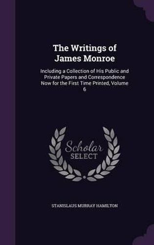 The Writings of James Monroe: Including a Collection of His Public and Private Papers and Correspondence Now for the First Time Printed, Volume 6