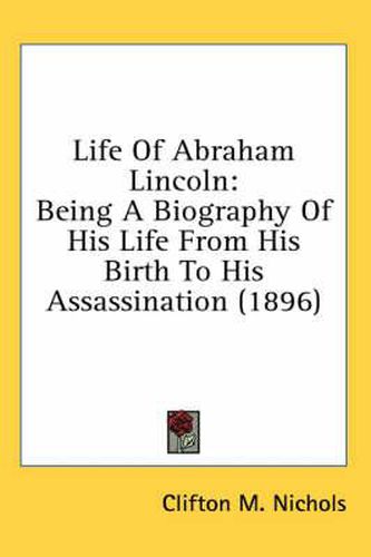 Cover image for Life of Abraham Lincoln: Being a Biography of His Life from His Birth to His Assassination (1896)