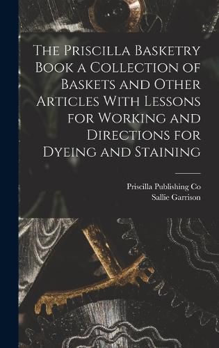 Cover image for The Priscilla Basketry Book a Collection of Baskets and Other Articles With Lessons for Working and Directions for Dyeing and Staining