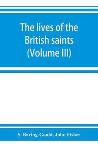 Cover image for The lives of the British saints; the saints of Wales and Cornwall and such Irish saints as have dedications in Britain (Volume III)