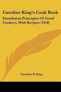 Cover image for Caroline King's Cook Book: Foundation Principles of Good Cookery, with Recipes (1918)