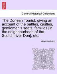 Cover image for The Donean Tourist: Giving an Account of the Battles, Castles, Gentlemen's Seats, Families [In the Neighbourhood of the Scotch River Don], Etc.