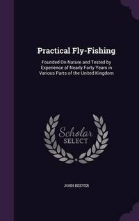 Cover image for Practical Fly-Fishing: Founded on Nature and Tested by Experience of Nearly Forty Years in Various Parts of the United Kingdom