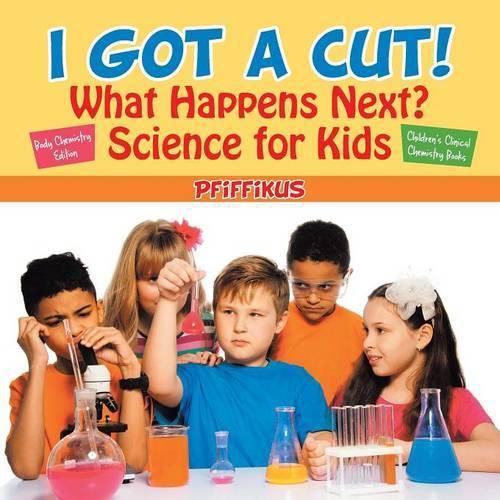 Cover image for I Got a Cut! What Happens Next? Science for Kids - Body Chemistry Edition - Children's Clinical Chemistry Books