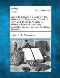 Cover image for Index to Shannon's Code of the Statutes of Tennessee, Issued in 1917 and 1918: To Which Is Added a Table of the Acts Compiled in the Various Sections