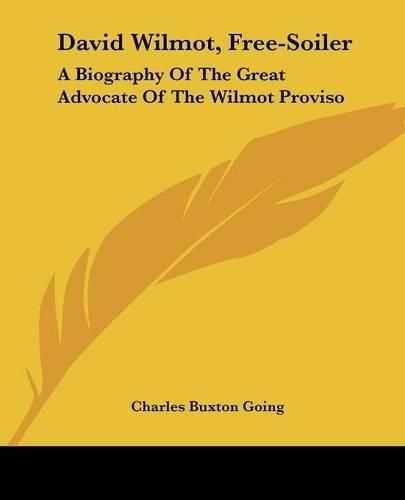 David Wilmot, Free-Soiler: A Biography of the Great Advocate of the Wilmot Proviso