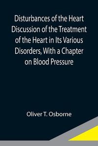 Cover image for Disturbances of the Heart Discussion of the Treatment of the Heart in Its Various Disorders, With a Chapter on Blood Pressure