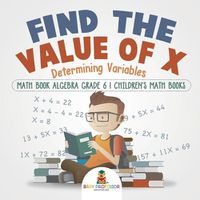 Cover image for Find the Value of X: Determining Variables - Math Book Algebra Grade 6 Children's Math Books