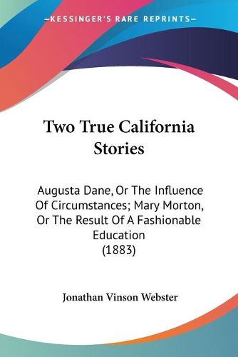 Cover image for Two True California Stories: Augusta Dane, or the Influence of Circumstances; Mary Morton, or the Result of a Fashionable Education (1883)